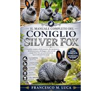 IL MANUALE COMPLETO DEL CONIGLIO SILVER FOX: Una guida completa all'allevamento, alla riproduzione, all'alimentazione, all'alloggio e alla cura dei ... ed esperti allevatori di conigli.