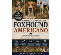 IL MANUALE COMPLETO DEL FOXHOUND AMERICANO: Una guida completa all'allevamento, all'addestramento, all'esercizio fisico e alla cura del fedele Foxhound americano.