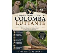 IL MANUALE COMPLETO DELLA COLOMBA LUTTANTE: Una guida completa alla cura, alla comprensione, all'alloggiamento, all'alimentazione e all'allevamento di ... ed esperti allevatori di uccelli.