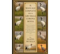 IL MANUALE COMPLETO DELLA GRU DALLA CORONA ROSSA: Scopri la cura pratica, la gestione etica, la creazione di habitat e le strategie di supporto alla popolazione delle gru dalla corona rossa