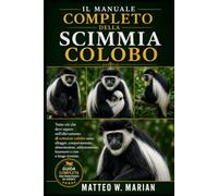 IL MANUALE COMPLETO DELLA SCIMMIA COLOBO: Tutto ciò che devi sapere sull'allevamento di scimmie colobo sane: alloggio, comportamento, alimentazione, addestramento, benessere e cure a lungo termine.