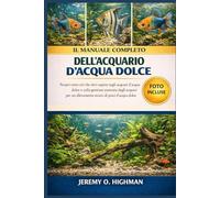 IL MANUALE COMPLETO DELL'ACQUARIO D'ACQUA DOLCE: Scopri tutto ciò che devi sapere sugli acquari d'acqua dolce e sulla gestione avanzata degli acquari per un allevamento sicuro di pesci d'acqua dolce