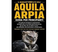 IL MANUALE COMPLETO DELL'AQUILA ARPIA: Una guida per principianti al comportamento dell'aquila arpia, al suo habitat nella foresta pluviale, alla sua ... alla conservazione e all'osservazione.