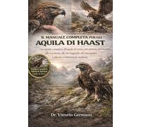 IL MANUALE COMPLETO DELL'AQUILA DI HAAST: Una guida completa all'aquila di vertice più potente del mondo, alla sua storia, alle sue leggende, alla sua scienza e alla sua comprensione moderna