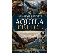 IL MANUALE COMPLETO DELL'AQUILA FELICE: Una guida completa alla cura, all'addestramento, all'arricchimento ambientale e alla gestione a lungo termine delle aquile per uccelli sani e prosperi
