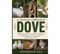 IL MANUALE COMPLETO DI DOVE: Una guida pratica per allevare colombe da compagnia sane: alloggio, alimentazione, comportamento, riproduzione, ... a lungo termine per principianti ed esperti.