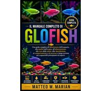 IL MANUALE COMPLETO DI GLOFISH: Una guida completa all'allestimento dell'acquario, alla qualità dell'acqua, all'alimentazione, alla cura della salute, ... per acquariofili principianti ed esper