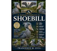 IL MANUALE COMPLETO DI SHOEBILL: Manuale completo sul becco a scarpa che tratta di habitat, alimentazione, comportamento, assistenza sanitaria e tecniche di cura professionali