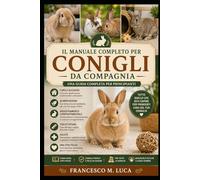 IL MANUALE COMPLETO PER CONIGLI DA COMPAGNIA: Una guida completa per principianti sulla cura, l'alloggio, l'alimentazione, l'addestramento ... una vita felice per il tuo coniglio in casa.