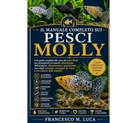 IL MANUALE COMPLETO SUI PESCI MOLLY: Una guida completa alla cura dei pesci Molly per principianti ed esperti: allestimento dell'acquario, ... di vasca e prevenzione delle malattie.