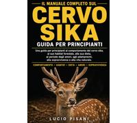 IL MANUALE COMPLETO SUL CERVO SIKA: Una guida per principianti al comportamento del cervo sika, al suo habitat forestale, alla sua dieta, al periodo ... alla sopravvivenza e alla vita naturale.