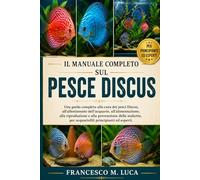 IL MANUALE COMPLETO SUL PESCE DISCUS: Una guida completa alla cura dei pesci Discus, all'allestimento dell'acquario, all'alimentazione, alla ... per acquariofili principianti ed esperti.