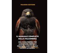 Il Manuale Completo sulla Falconeria: Una Guida Pratica per Addestrare, Gestire e Prendersi Cura di Rapaci Sicuri e Affidabili