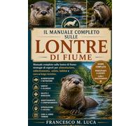 IL MANUALE COMPLETO SULLE LONTRE DI FIUME: Manuale completo sulla lontra di fiume: strategie di esperti per alimentazione, addestramento, salute, habitat e cura a lungo termine.