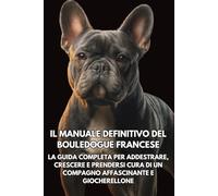 Il Manuale Definitivo del Bouledogue Francese: La Guida Completa per Addestrare, Crescere e Prendersi Cura di un Compagno Affascinante e Giocherellone
