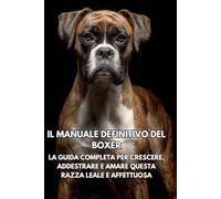 Il Manuale Definitivo del Boxer: La Guida Completa per Crescere, Addestrare e Amare Questa Razza Leale e Affettuosa