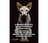 Il Manuale Definitivo del Gatto Orientale a Pelo Corto: La Guida Completa per Crescere, Addestrare e Prendersi Cura di un Compagno Elegante e Affettuoso