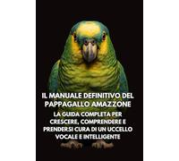 Il Manuale Definitivo del Pappagallo Amazzone: La Guida Completa per Crescere, Comprendere e Prendersi Cura di un Uccello Vocale e Intelligente