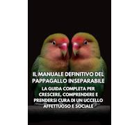 Il Manuale Definitivo del Pappagallo Inseparabile: La Guida Completa per Crescere, Comprendere e Prendersi Cura di un Uccello Affettuoso e Sociale