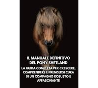 Il Manuale Definitivo del Pony Shetland: La Guida Completa per Crescere, Comprendere e Prendersi Cura di un Compagno Robusto e Affascinante