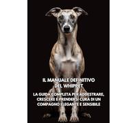Il Manuale Definitivo del Whippet: La Guida Completa per Addestrare, Crescere e Prendersi Cura di un Compagno Elegante e Sensibile