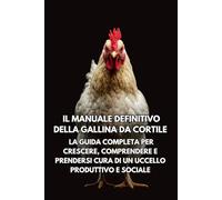 Il Manuale Definitivo della Gallina da Cortile: La Guida Completa per Crescere, Comprendere e Prendersi Cura di un Uccello Produttivo e Sociale