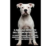 Il Manuale Definitivo dell'American Bulldog: La Guida Essenziale per Crescere, Addestrare e Prendersi Cura di un Compagno Forte e Devoto