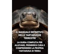 Il Manuale Definitivo delle Tartarughe Terrestri: La Guida Completa per Allevare, Prendersi Cura e Comprendere la Propria Tartaruga di Terra