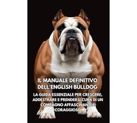 Il Manuale Definitivo dell'English Bulldog: La Guida Essenziale per Crescere, Addestrare e Prendersi Cura di un Compagno Affascinante e Coraggioso