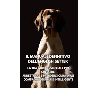Il Manuale Definitivo dell'English Setter: La tua guida essenziale per crescere, addestrare e prendersi cura di un compagno gentile e intelligente