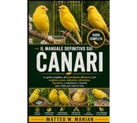 IL MANUALE DEFINITIVO SUI CANARI: La guida completa, dal principiante all'esperto, per scegliere, curare, addestrare, alimentare, riprodurre e mantenere i canarini sani e felici per tutta la vita.