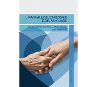 "Il Manuale del Caregiver E del familiare: Guida Completa per l'Assistenza all'Anziano"