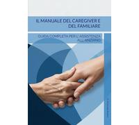"Il Manuale del Caregiver E del familiare: Guida Completa per l'Assistenza all'Anziano"