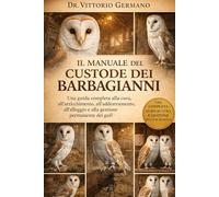 IL MANUALE DEL CUSTODE DEI BARBAGIANNI: Una guida completa alla cura, all'arricchimento, all'addestramento, all'alloggio e alla gestione permanente dei gufi