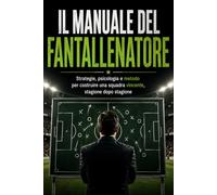 Il Manuale del Fantallenatore: Strategie, psicologia e metodo per costruire una squadra vincente stagione dopo stagione