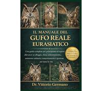 IL MANUALE DEL GUFO REALE EURASIATICO: Una guida completa per principianti ed esperti allevatori su alloggio, dieta, addestramento, assistenza sanitaria, comportamento e gestione per tutta la vita