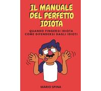 IL MANUALE DEL PERFETTO IDIOTA: COME FINGERSI IDIOTA - COME DIFENDERSI DAGLI IDIOTI