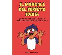 IL MANUALE DEL PERFETTO IDIOTA: Quando fingersi idiota - Come difendersi dagli idioti