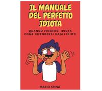 IL MANUALE DEL PERFETTO IDIOTA: Quando fingersi idiota Come difendersi dagli idioti'