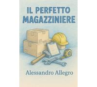 Il manuale del perfetto magazziniere: L'esperienza di 30anni in un manuale pratico