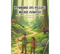 Il Manuale del Piccolo Arciere Istintivo: Una guida al tiro con l’arco per aspiranti avventurieri amanti della natura (I Manuali dei Piccoli)