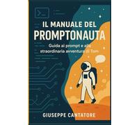 IL MANUALE DEL PROMTONAUTA: guida ai promt e alla straordinaria avventura di Tom