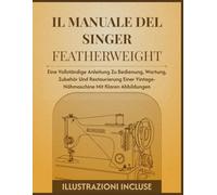 Il manuale del Singer Featherweight: Una guida completa illustrata per il funzionamento, la manutenzione, gli accessori e il restauro delle macchine da cucire d'epoca con illustrazioni chiare