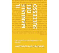 IL MANUALE DEL SUCCESSO: Con Esercizi Pratici per Raggiungere i Tuoi Obiettivi