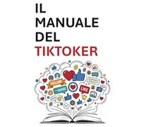 Il manuale del TikToker: Strategie, segreti e tecniche per crescere, creare e guadagnare su TikTok