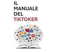 Il manuale del Tiktoker: Strategie, segreti e tecniche per crescere, creare e guadagnare su TikTok