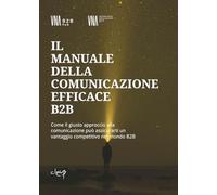 Il manuale della comunicazione efficace B2B. Come il giusto approccio alla comunicazione può assicurarti un vantaggio competitivo nel mondo B2B (Scienze economiche)