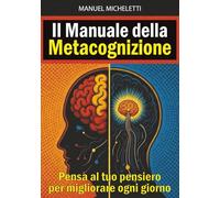 Il Manuale della Metacognizione: Pensa al tuo pensiero per migliorare ogni giorno