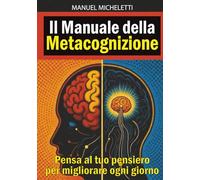Il Manuale della Metacognizione: Pensa al tuo pensiero per migliorare ogni giorno