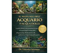 IL MANUALE DELL'ACQUARIO D'ACQUA DOLCE: La guida definitiva per principianti ed esperti all'acquariologia d'acqua dolce, all'aquascaping, ... alla padronanza a lungo termine dell'acquario